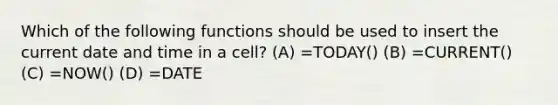 Which of the following functions should be used to insert the current date and time in a cell? (A) =TODAY() (B) =CURRENT() (C) =NOW() (D) =DATE