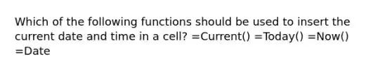 Which of the following functions should be used to insert the current date and time in a cell? =Current() =Today() =Now() =Date