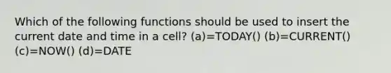 Which of the following functions should be used to insert the current date and time in a cell? (a)=TODAY() (b)=CURRENT() (c)=NOW() (d)=DATE