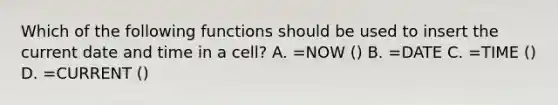 Which of the following functions should be used to insert the current date and time in a cell? A. =NOW () B. =DATE C. =TIME () D. =CURRENT ()