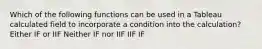 Which of the following functions can be used in a Tableau calculated field to incorporate a condition into the calculation? Either IF or IIF Neither IF nor IIF IIF IF