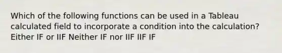 Which of the following functions can be used in a Tableau calculated field to incorporate a condition into the calculation? Either IF or IIF Neither IF nor IIF IIF IF