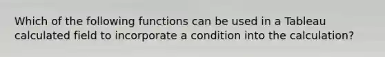 Which of the following functions can be used in a Tableau calculated field to incorporate a condition into the calculation?