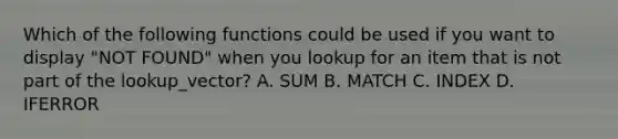 Which of the following functions could be used if you want to display "NOT FOUND" when you lookup for an item that is not part of the lookup_vector? A. SUM B. MATCH C. INDEX D. IFERROR