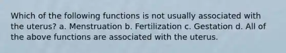 Which of the following functions is not usually associated with the uterus? a. Menstruation b. Fertilization c. Gestation d. All of the above functions are associated with the uterus.