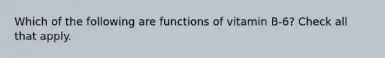 Which of the following are functions of vitamin B-6? Check all that apply.