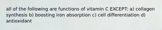 all of the following are functions of vitamin C EXCEPT: a) collagen synthesis b) boosting iron absorption c) cell differentiation d) antioxidant