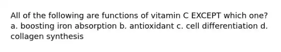 All of the following are functions of vitamin C EXCEPT which one? a. boosting iron absorption b. antioxidant c. cell differentiation d. collagen synthesis