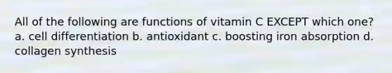 All of the following are functions of vitamin C EXCEPT which one? a. cell differentiation b. antioxidant c. boosting iron absorption d. collagen synthesis