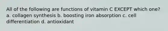 All of the following are functions of vitamin C EXCEPT which one? a. collagen synthesis b. boosting iron absorption c. cell differentiation d. antioxidant