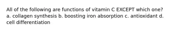 All of the following are functions of vitamin C EXCEPT which one? a. collagen synthesis b. boosting iron absorption c. antioxidant d. cell differentiation