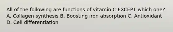 All of the following are functions of vitamin C EXCEPT which one? A. Collagen synthesis B. Boosting iron absorption C. Antioxidant D. Cell differentiation