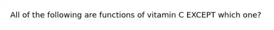 All of the following are functions of vitamin C EXCEPT which one?