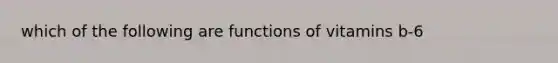 which of the following are functions of vitamins b-6