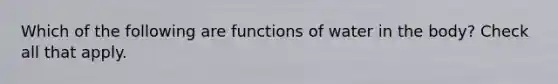 Which of the following are functions of water in the body? Check all that apply.