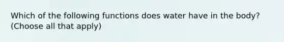 Which of the following functions does water have in the body? (Choose all that apply)