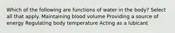 Which of the following are functions of water in the body? Select all that apply. Maintaining blood volume Providing a source of energy Regulating body temperature Acting as a lubicant