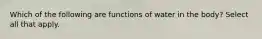 Which of the following are functions of water in the body? Select all that apply.