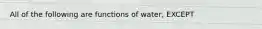 All of the following are functions of water, EXCEPT