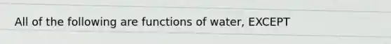 All of the following are functions of water, EXCEPT