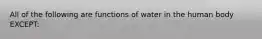 All of the following are functions of water in the human body EXCEPT: