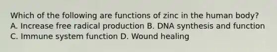 Which of the following are functions of zinc in the human body? A. Increase free radical production B. DNA synthesis and function C. Immune system function D. Wound healing