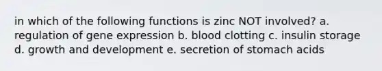 in which of the following functions is zinc NOT involved? a. regulation of gene expression b. blood clotting c. insulin storage d. growth and development e. secretion of stomach acids