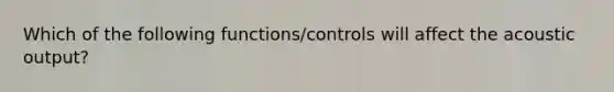 Which of the following functions/controls will affect the acoustic output?