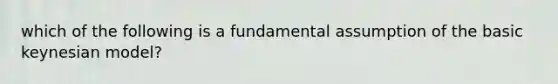 which of the following is a fundamental assumption of the basic keynesian model?