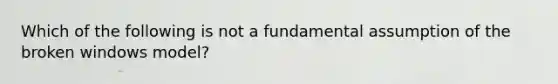 Which of the following is not a fundamental assumption of the broken windows model?