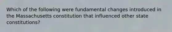 Which of the following were fundamental changes introduced in the Massachusetts constitution that influenced other state constitutions?