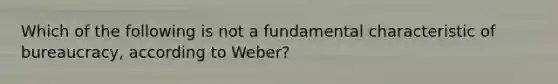 Which of the following is not a fundamental characteristic of bureaucracy, according to Weber?