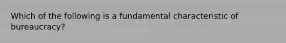 Which of the following is a fundamental characteristic of bureaucracy?