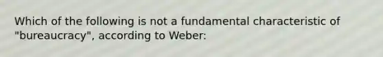 Which of the following is not a fundamental characteristic of "bureaucracy", according to Weber: