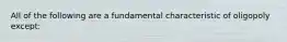 All of the following are a fundamental characteristic of oligopoly except: