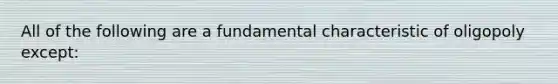 All of the following are a fundamental characteristic of oligopoly except: