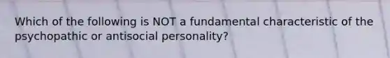 Which of the following is NOT a fundamental characteristic of the psychopathic or antisocial personality?