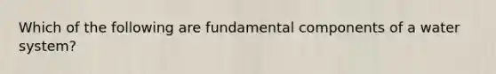 Which of the following are fundamental components of a water system?