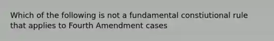 Which of the following is not a fundamental constiutional rule that applies to Fourth Amendment cases