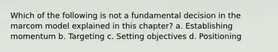 Which of the following is not a fundamental decision in the marcom model explained in this chapter? a. Establishing momentum b. Targeting c. Setting objectives d. Positioning