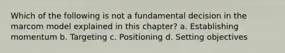 Which of the following is not a fundamental decision in the marcom model explained in this chapter? a. Establishing momentum b. Targeting c. Positioning d. Setting objectives