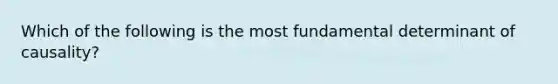 Which of the following is the most fundamental determinant of causality?