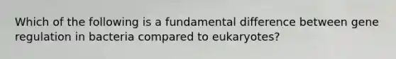 Which of the following is a fundamental difference between gene regulation in bacteria compared to eukaryotes?