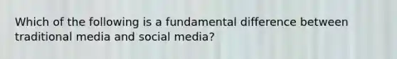 Which of the following is a fundamental difference between traditional media and social media?