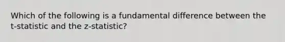 Which of the following is a fundamental difference between the t-statistic and the z-statistic?