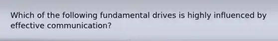 Which of the following fundamental drives is highly influenced by effective communication?