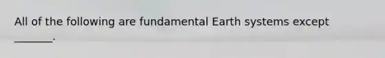 All of the following are fundamental Earth systems except _______.