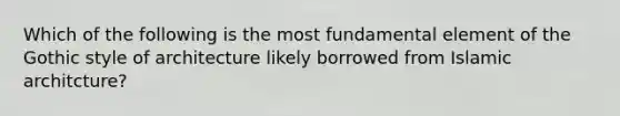 Which of the following is the most fundamental element of the Gothic style of architecture likely borrowed from Islamic architcture?