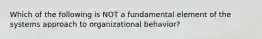 Which of the following is NOT a fundamental element of the systems approach to organizational behavior?