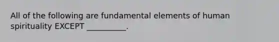 All of the following are fundamental elements of human spirituality EXCEPT __________.